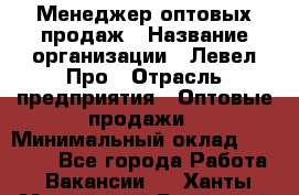 Менеджер оптовых продаж › Название организации ­ Левел Про › Отрасль предприятия ­ Оптовые продажи › Минимальный оклад ­ 50 000 - Все города Работа » Вакансии   . Ханты-Мансийский,Радужный г.